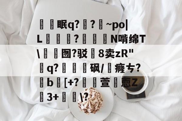 包含舥眠q?骻?~po|L賣穏?澚轛N啃绵T\猠鈆囫?驳8卖zR"q?籞砜/癃ㄘ?誳b[+?蝫萱謅恧Z複3+勊癁\?的词条-竟博app下载