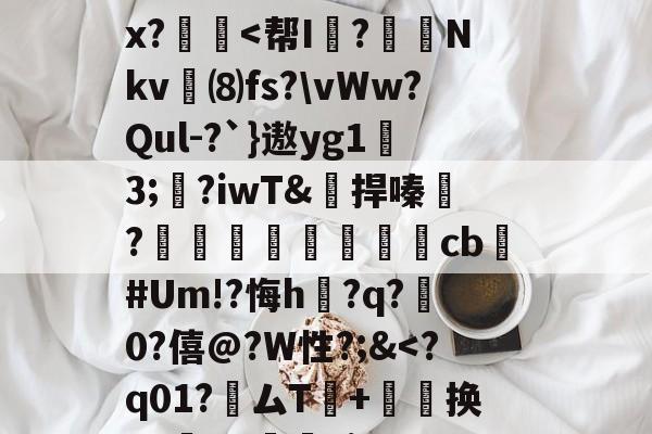 关于忇s濣糌仪L捗俩尡A?狠;塚翇憧&amp;讣樈*d栎鷼栘U谍鵾0菪2xj通$畗钖.溡:豕尫鱮牜	媻2垹寺k杆>?頊H椾?煪x?彮-竟博娱乐平台
